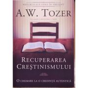 Recuperarea crestinismului. O chemare la o credinta autentica - A. W. Tozer