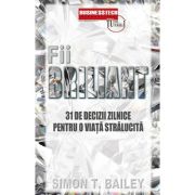 Fii briliant. 31 de decizii zilnice pentru o viata stralucita - simon bailey