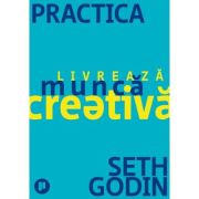 Practica. Livreaza munca creativa - Seth Godin