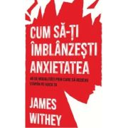 Cum sa-ti imblanzesti anxietatea. 40 de modalitati prin care sa redevii stapan pe viata ta – James Withey De La librariadelfin.ro Carti Dezvoltare Personala 2023-06-01