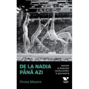 Victoria Books: De la Nadia pana azi. Aparitia si disparitia zecelui perfect in gimnastica - Dvora Meyers
