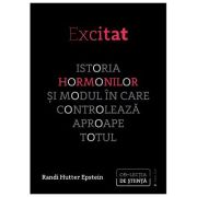 Excitat. Istoria hormonilor si modul in care controleaza aproape totul - Randi Hutter Epstein