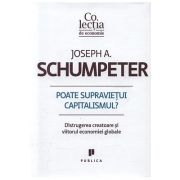 Poate supravietui capitalismul? Distrugerea creatoare si viitorul economiei globale - Joseph A. Schumpeter