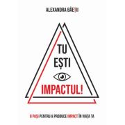 Tu esti impactul! 8 pasi pentru a produce impact in viata ta - Alexandra Baetii