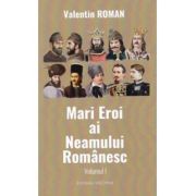 Mari Eroi ai Neamului Romanesc. Volumul I – Valentin Roman librariadelfin.ro imagine 2022