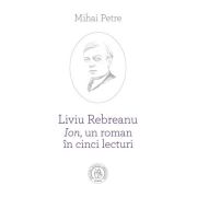 Liviu Rebreanu - Ion, un roman in cinci lecturi - Mihai Petre