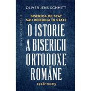 Biserica de stat, sau Biserica in stat? O istorie a Bisericii Ortodoxe Romane, 1918-2023 - Oliver Jens Schmitt