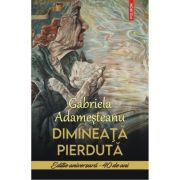 Dimineata pierduta. Editie aniversara • 40 de ani - Gabriela Adamesteanu