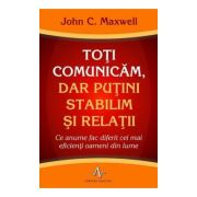 TOTI COMUNICAM, DAR PUTINI STABILIM SI RELATII. Ce anume fac diferit cei mai eficienti oameni din lume - John C. Maxwell