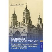 Arhierei si episcopi vicari in Mitropolia Moldovei (Arhiepiscopia Iasilor) in secolele XIX-XXI - Alexandru Cretu