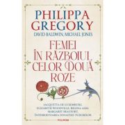 Femei in Razboiul celor Doua Roze - Philippa Gregory