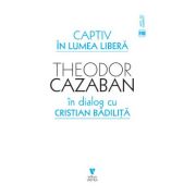 Captiv in lumea libera - Cristian Badilita, Theodor Cazaban