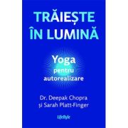 Traieste in lumina. Yoga pentru autorealizare - Dr. Deepak Chopra, Sarah Platt-Finger