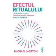 Efectul ritualului. De la obicei la ritual: valorifica puterea uimitoare a actiunilor zilnice - Michael Norton