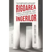Rigoarea ingerilor. Borges, Heisenberg, Kant si natura ultima a realitatii - William Egginton