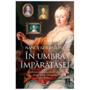 In umbra imparatesei. Vietile cutezatoare ale Mariei Tereza, mama Mariei Antoaneta, si ale fiicelor ei - Nancy Goldstone